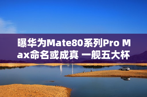 曝华为Mate80系列Pro Max命名或成真 一舰五大杯 曝华为Mate80系列Pro Max命名或成真 一舰五大杯