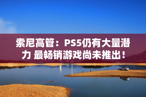 索尼高管:PS5仍有大量潜力 最畅销游戏尚未推出! 索尼高管:PS5仍有大量潜力 最畅销游戏尚未推出!