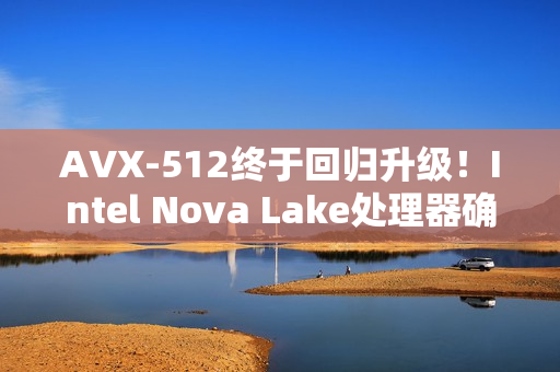 AVX-512终于回归升级！Intel Nova Lake处理器确认支持AVX10指令集