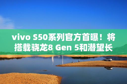 vivo S50系列官方首曝！将搭载骁龙8 Gen 5和潜望长焦