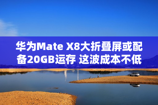 华为Mate X8大折叠屏或配备20GB运存 这波成本不低