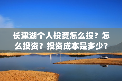 长津湖个人投资怎么投？怎么投资？投资成本是多少？(长津湖个人投资多少钱)
