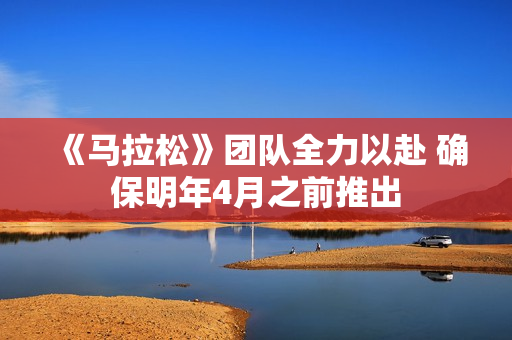 《马拉松》团队全力以赴 确保明年4月之前推出