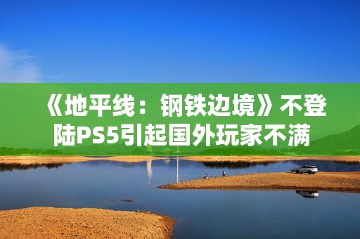 《地平线:钢铁边境》不登陆PS5引起国外玩家不满 《地平线:钢铁边境》不登陆PS5引起国外玩家不满