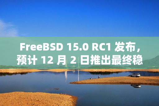 FreeBSD 15.0 RC1 发布，预计 12 月 2 日推出最终稳定版