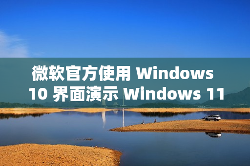 微软官方使用 Windows 10 界面演示 Windows 11 功能