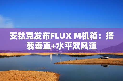 安钛克发布FLUX M机箱：搭载垂直+水平双风道