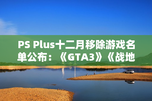 PS Plus十二月移除游戏名单公布:《GTA3》《战地2042》等 PS Plus十二月移除游戏名单公布:《GTA3》《战地2042》等