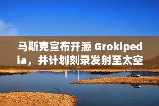 马斯克宣布开源 Grokipedia，并计划刻录发射至太空