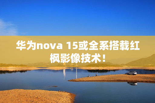 华为nova 15或全系搭载红枫影像技术！