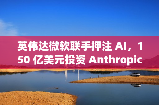 英伟达微软联手押注 AI，150 亿美元投资 Anthropic