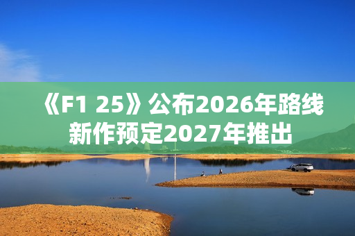 《F1 25》公布2026年路线 新作预定2027年推出