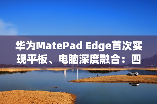 华为MatePad Edge首次实现平板、电脑深度融合：四指横滑无缝切换