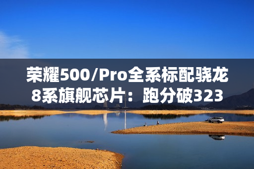 荣耀500/Pro全系标配骁龙8系旗舰芯片：跑分破323万