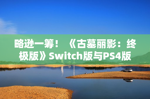 略逊一筹！ 《古墓丽影：终极版》Switch版与PS4版画面性能对比
