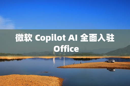 微软 Copilot AI 全面入驻 Office