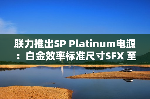 联力推出SP Platinum电源：白金效率标准尺寸SFX 至高1000W