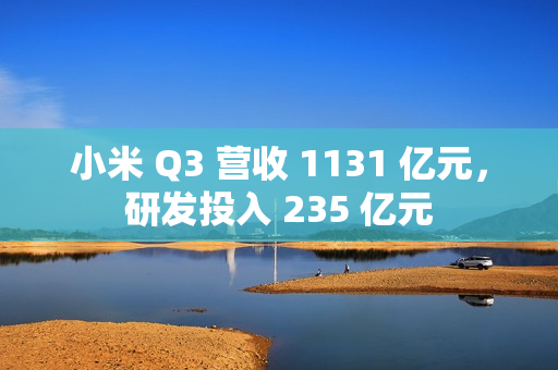 小米 Q3 营收 1131 亿元,研发投入 235 亿元 小米 Q3 营收 1131 亿元,研发投入 235 亿元