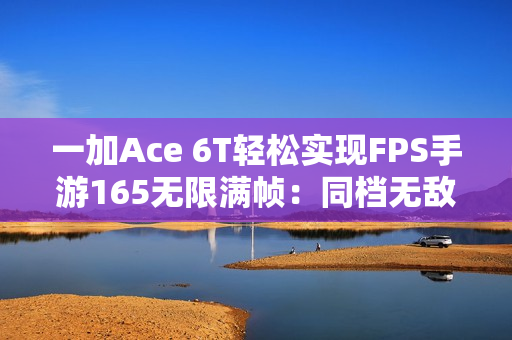 一加Ace 6T轻松实现FPS手游165无限满帧：同档无敌