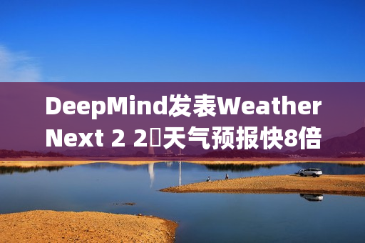 DeepMind发表WeatherNext 2 2週天气预报快8倍、比传统模式更準