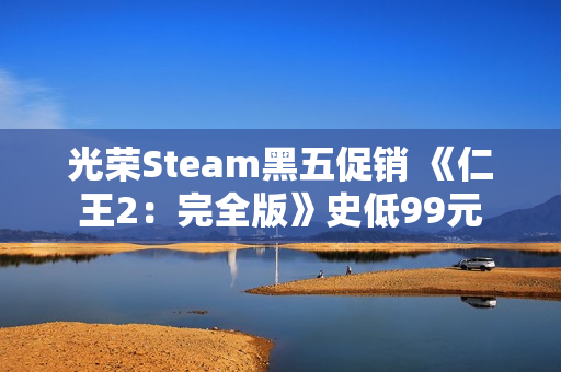 光荣Steam黑五促销 《仁王2：完全版》史低99元