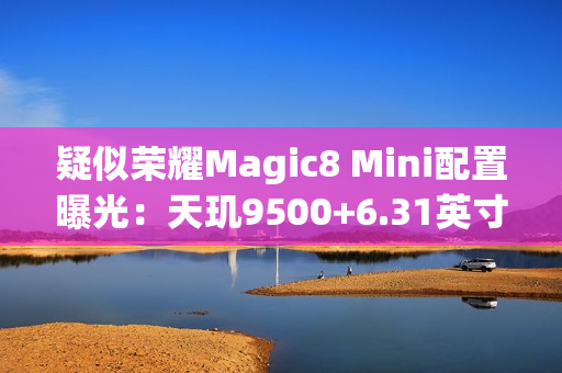 疑似荣耀Magic8 Mini配置曝光：天玑9500+6.31英寸屏