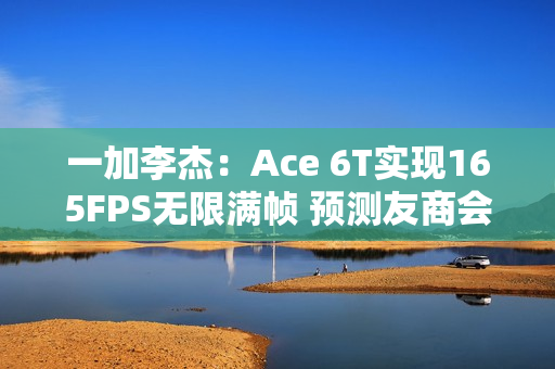 一加李杰：Ace 6T实现165FPS无限满帧 预测友商会跟进