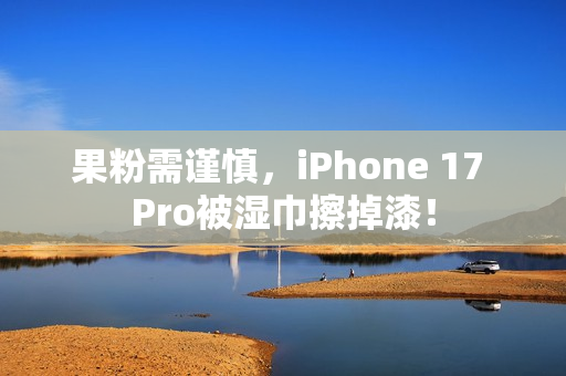 果粉需谨慎，iPhone 17 Pro被湿巾擦掉漆！
