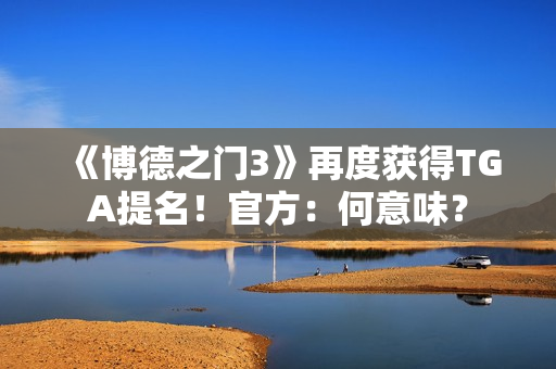 《博德之门3》再度获得TGA提名！官方：何意味？