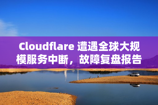 Cloudflare 遭遇全球大规模服务中断，故障复盘报告已发布
