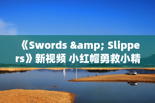 《Swords & Slippers》新视频 小红帽勇救小精灵