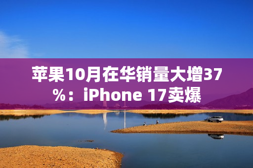 苹果10月在华销量大增37%：iPhone 17卖爆