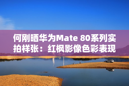 何刚晒华为Mate 80系列实拍样张：红枫影像色彩表现一绝