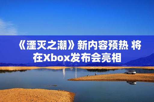 《湮灭之潮》新内容预热 将在Xbox发布会亮相 《湮灭之潮》新内容预热 将在Xbox发布会亮相