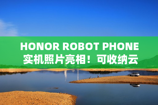 HONOR ROBOT PHONE 实机照片亮相!可收纳云台镜头、拍片表现有望挑机 Osmo Pocket? HONOR ROBOT PHONE 实机照片亮相!可收纳云台镜头、拍片表现有望挑机 Osmo Pocket?