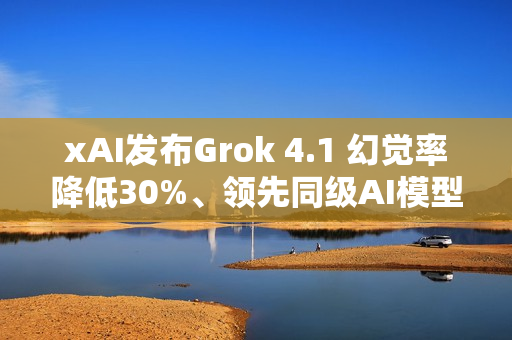 xAI发布Grok 4.1 幻觉率降低30%、领先同级AI模型