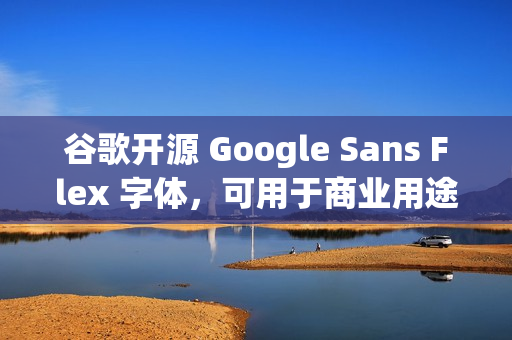 谷歌开源 Google Sans Flex 字体，可用于商业用途