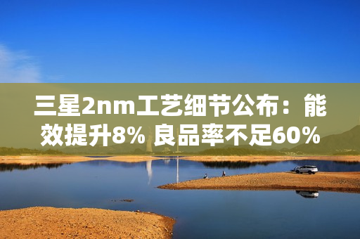 三星2nm工艺细节公布：能效提升8% 良品率不足60%