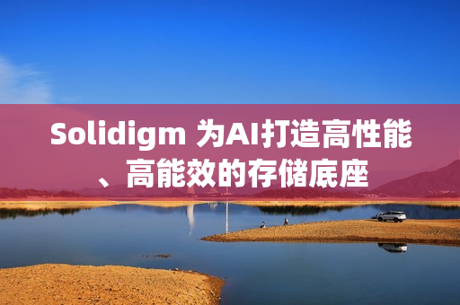 Solidigm 为AI打造高性能、高能效的存储底座 Solidigm 为AI打造高性能、高能效的存储底座