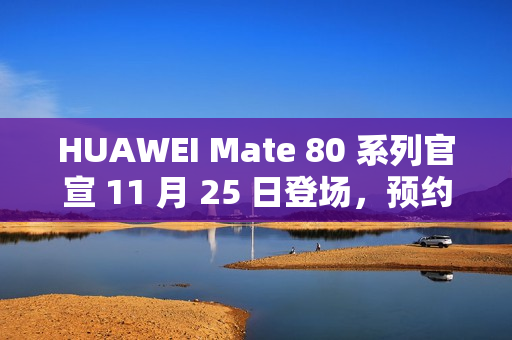 HUAWEI Mate 80 系列官宣 11 月 25 日登场，预约即日启动!