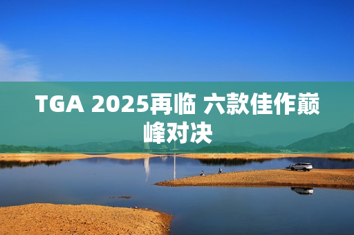 TGA 2025再临 六款佳作巅峰对决