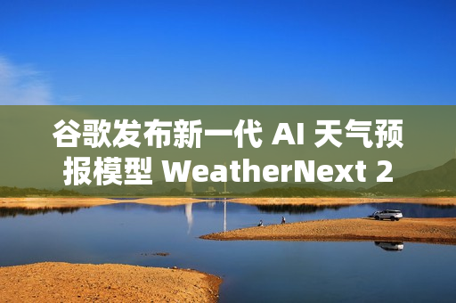 谷歌发布新一代 AI 天气预报模型 WeatherNext 2