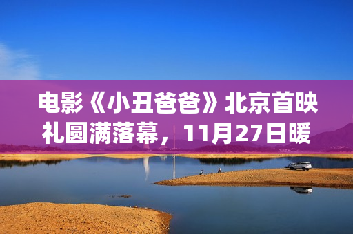 电影《小丑爸爸》北京首映礼圆满落幕，11月27日暖冬感恩季温暖献映(电影《小丑爸爸》定档)