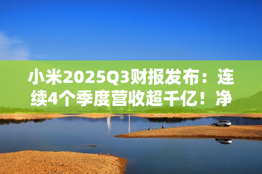 小米2025Q3财报发布：连续4个季度营收超千亿！净利润大涨80.9%