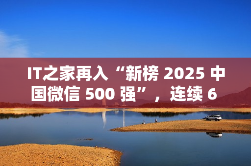 IT之家再入“新榜 2025 中国微信 500 强”，连续 6 年！