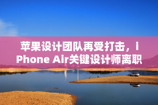 苹果设计团队再受打击，iPhone Air关键设计师离职