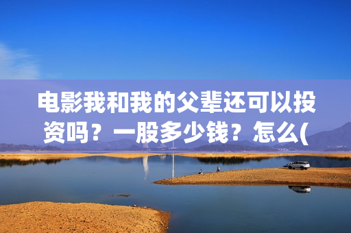 电影我和我的父辈还可以投资吗？一股多少钱？怎么(电影我和我的父辈演员表)