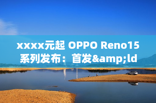 xxxx元起 OPPO Reno15系列发布：首发&ldquo;出圈实况拼图&rdquo;