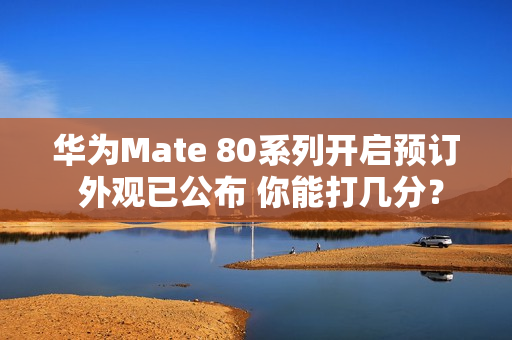 华为Mate 80系列开启预订 外观已公布 你能打几分？