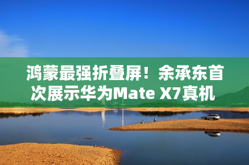 鸿蒙最强折叠屏！余承东首次展示华为Mate X7真机 邀请网友用四个字形容